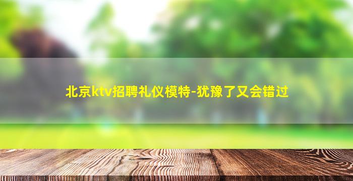 北京ktv招聘礼仪模特-犹豫了又会错过