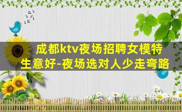 成都ktv夜场招聘女模特生意好-夜场选对人少走弯路
